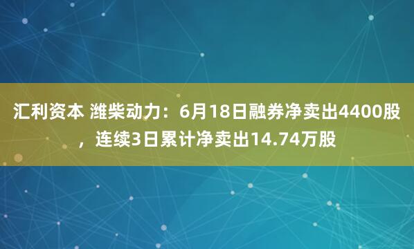 汇利资本 潍柴动力：6月18日融券净卖出4400股，连续3日累计净卖出14.74万股