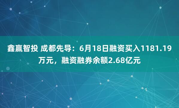 鑫赢智投 成都先导：6月18日融资买入1181.19万元，融资融券余额2.68亿元