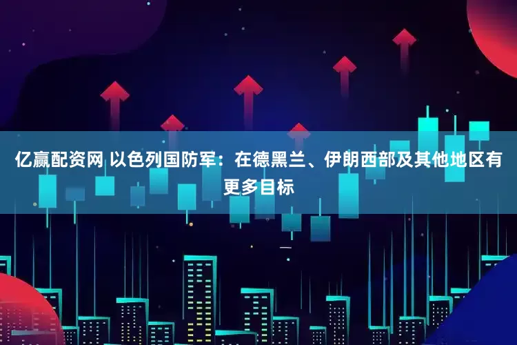 亿赢配资网 以色列国防军：在德黑兰、伊朗西部及其他地区有更多目标