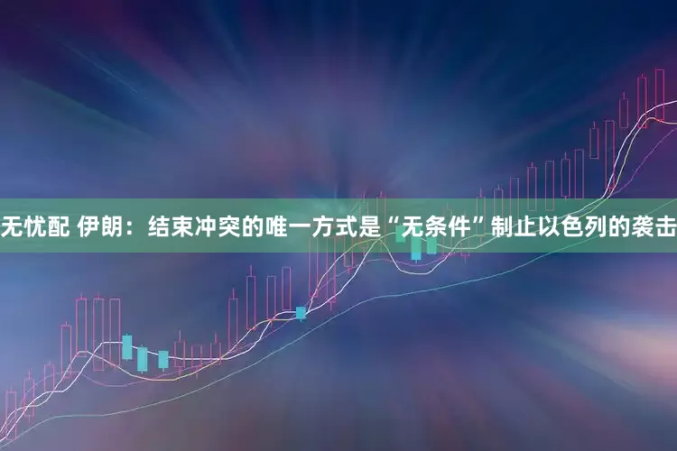 无忧配 伊朗：结束冲突的唯一方式是“无条件”制止以色列的袭击