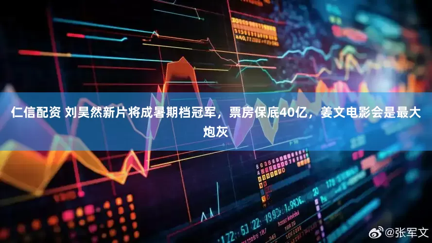 仁信配资 刘昊然新片将成暑期档冠军，票房保底40亿，姜文电影会是最大炮灰