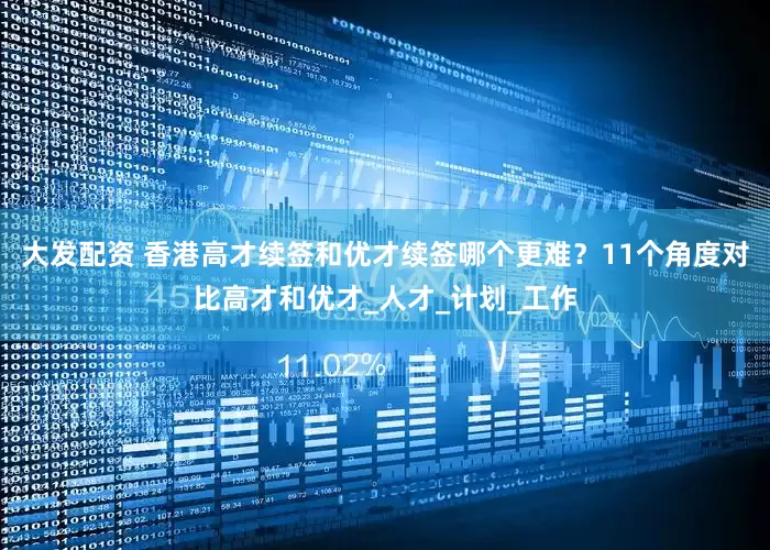 大发配资 香港高才续签和优才续签哪个更难？11个角度对比高才和优才_人才_计划_工作