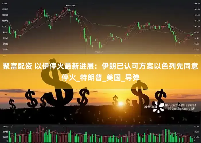 聚富配资 以伊停火最新进展：伊朗已认可方案以色列先同意停火_特朗普_美国_导弹