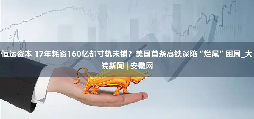 恒运资本 17年耗资160亿却寸轨未铺？美国首条高铁深陷“烂尾”困局_大皖新闻 | 安徽网