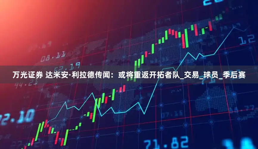 万光证券 达米安·利拉德传闻：或将重返开拓者队_交易_球员_季后赛