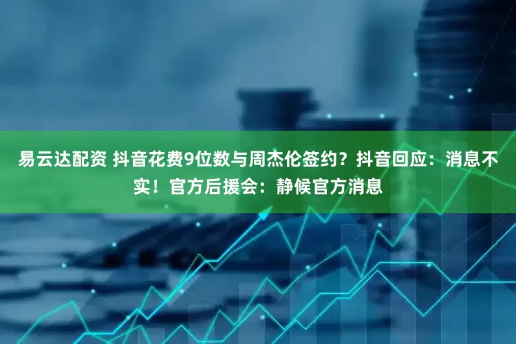 易云达配资 抖音花费9位数与周杰伦签约？抖音回应：消息不实！官方后援会：静候官方消息