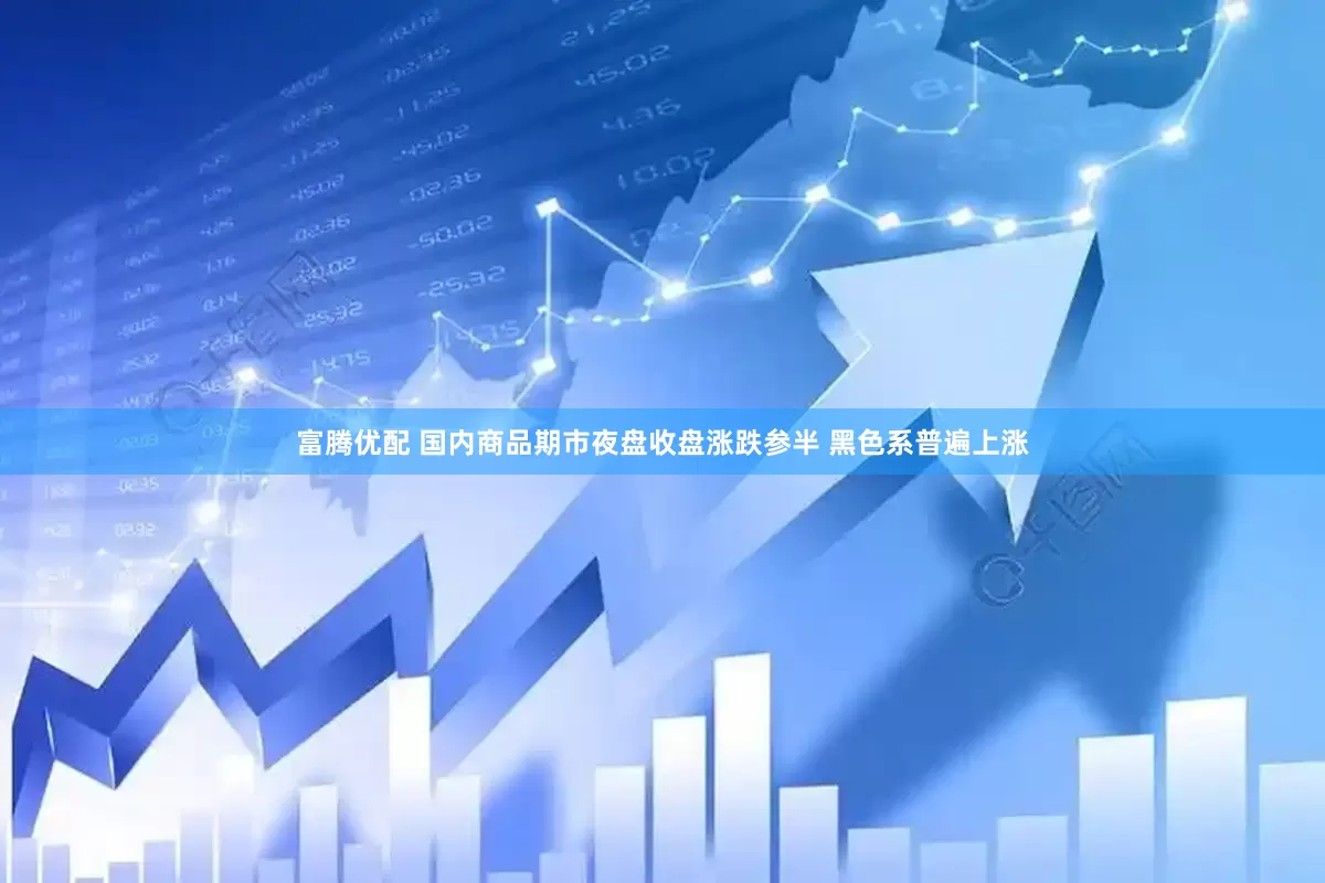 富腾优配 国内商品期市夜盘收盘涨跌参半 黑色系普遍上涨