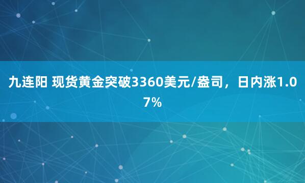 九连阳 现货黄金突破3360美元/盎司，日内涨1.07%