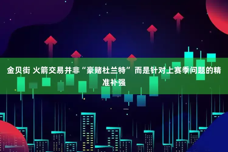 金贝街 火箭交易并非“豪赌杜兰特” 而是针对上赛季问题的精准补强