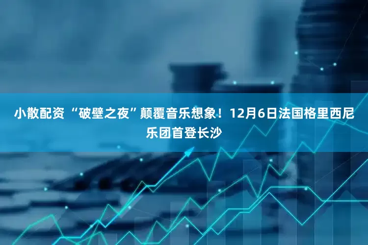小散配资 “破壁之夜”颠覆音乐想象！12月6日法国格里西尼乐团首登长沙