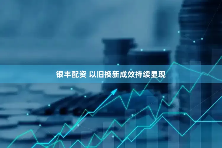 银丰配资 以旧换新成效持续显现