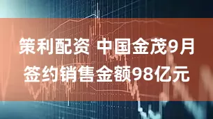 策利配资 中国金茂9月签约销售金额98亿元