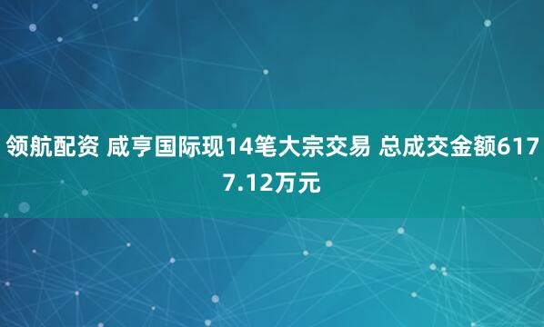 领航配资 咸亨国际现14笔大宗交易 总成交金额6177.12万元