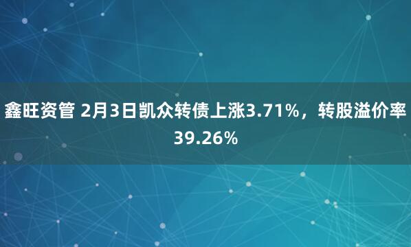 鑫旺资管 2月3日凯众转债上涨3.71%，转股溢价率39.26%
