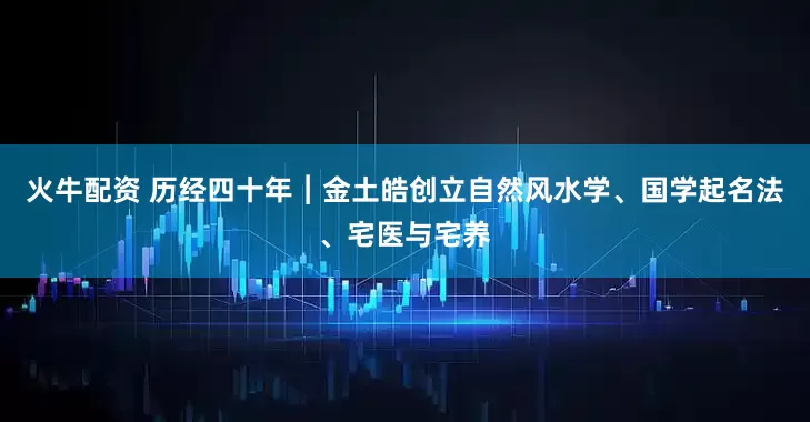 火牛配资 历经四十年︱金土皓创立自然风水学、国学起名法、宅医与宅养
