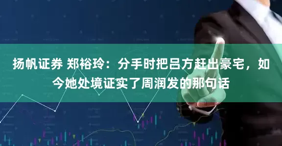 扬帆证券 郑裕玲：分手时把吕方赶出豪宅，如今她处境证实了周润发的那句话