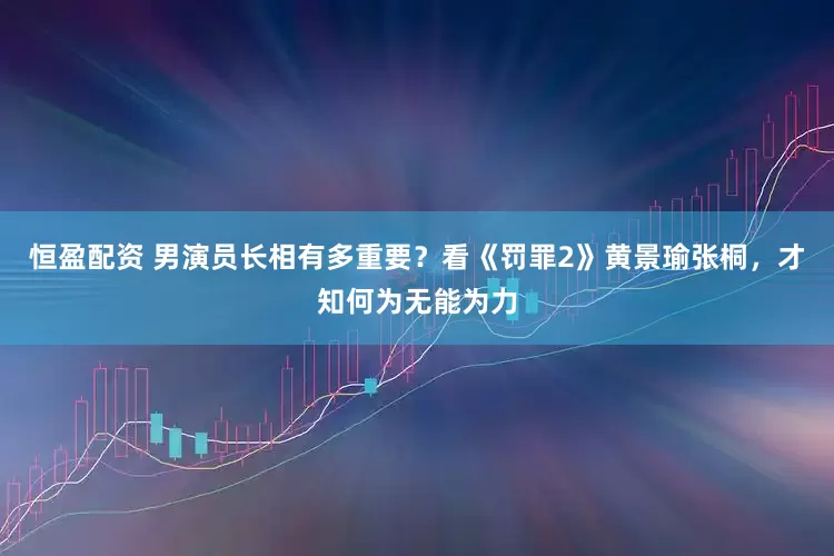 恒盈配资 男演员长相有多重要？看《罚罪2》黄景瑜张桐，才知何为无能为力