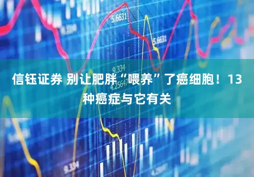 信钰证券 别让肥胖“喂养”了癌细胞！13种癌症与它有关