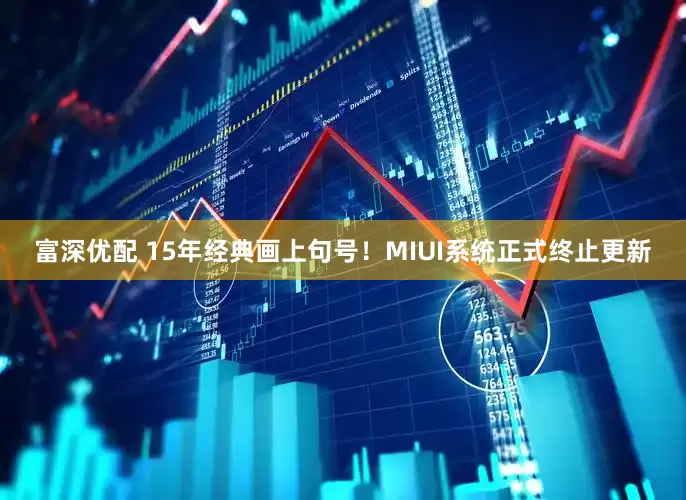 富深优配 15年经典画上句号！MIUI系统正式终止更新