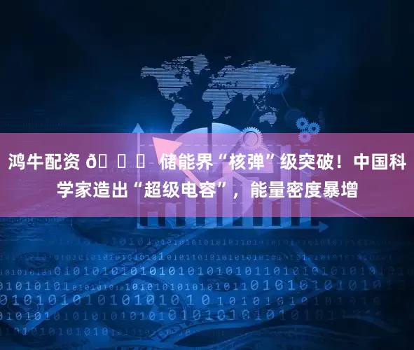 鸿牛配资 🔋 储能界“核弹”级突破！中国科学家造出“超级电容”，能量密度暴增