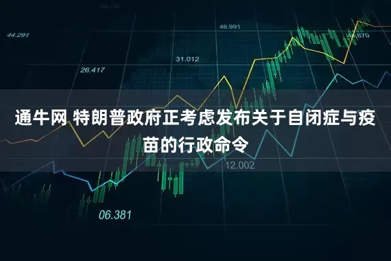 通牛网 特朗普政府正考虑发布关于自闭症与疫苗的行政命令