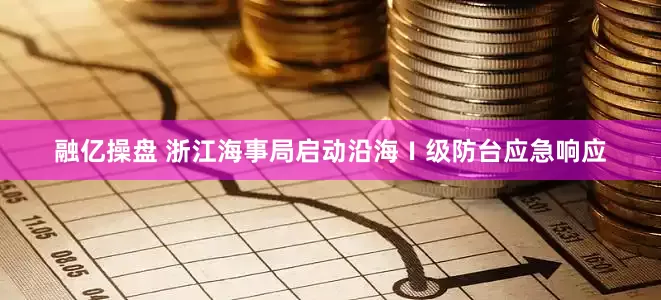 融亿操盘 浙江海事局启动沿海Ⅰ级防台应急响应