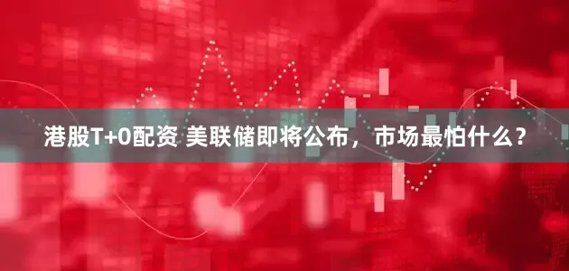 港股T+0配资 美联储即将公布，市场最怕什么？